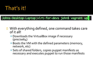That’s it!
 With everything defined, one command takes care
of it all!
Downloads the VirtualBox image if necessary
(precise64)
Boots the VM with the defined parameters (memory,
network, etc)
Sets of shared folders, copies puppet manifests as
necessary and executes puppet to run those manifests
 