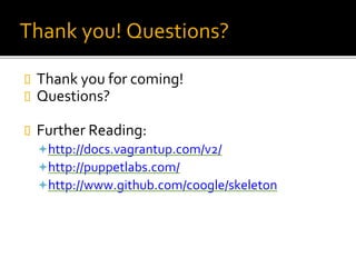 Thank you! Questions?
 Thank you for coming!
 Questions?
 Further Reading:
http://docs.vagrantup.com/v2/
http://puppetlabs.com/
http://www.github.com/coogle/skeleton
 