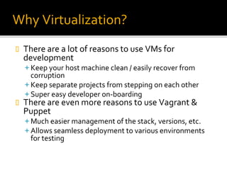 Why Virtualization?
 There are a lot of reasons to use VMs for
development
Keep your host machine clean / easily recover from
corruption
Keep separate projects from stepping on each other
Super easy developer on-boarding
 There are even more reasons to use Vagrant &
Puppet
Much easier management of the stack, versions, etc.
Allows seamless deployment to various environments
for testing
 