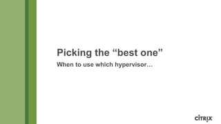 Picking the “best one”
When to use which hypervisor…
 