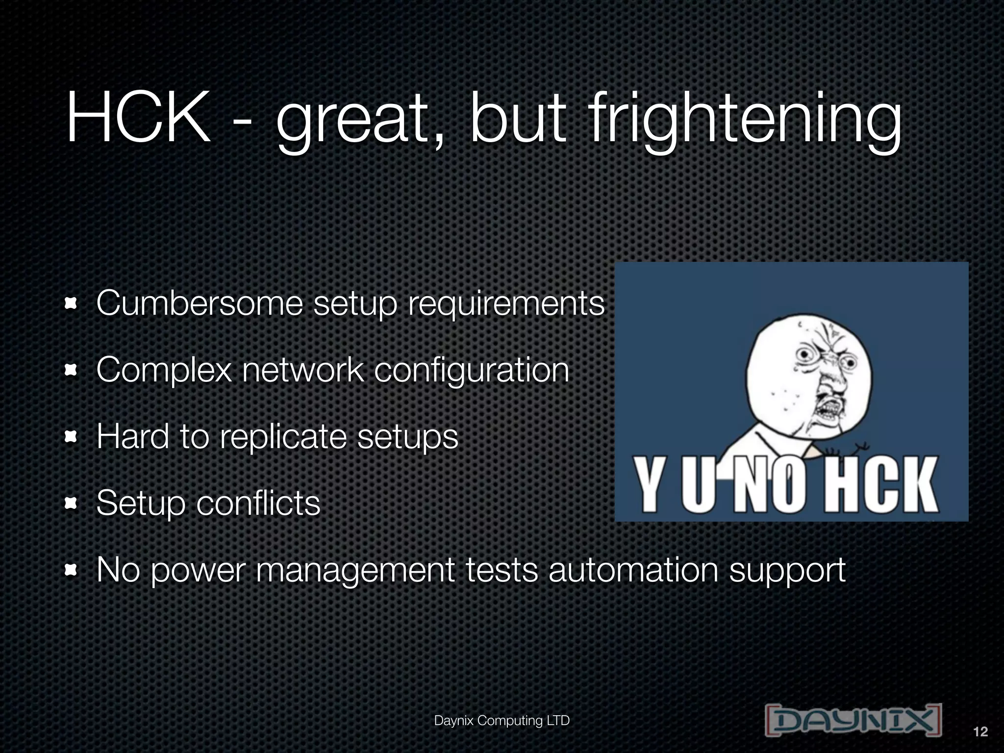 HCK - great, but frightening
Cumbersome setup requirements
Complex network conﬁguration
Hard to replicate setups
Setup conﬂicts
No power management tests automation support

Daynix Computing LTD

12

 