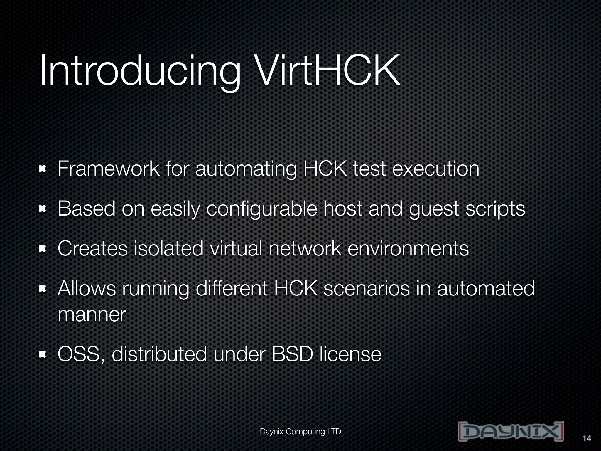 Introducing VirtHCK
Framework for automating HCK test execution
Based on easily conﬁgurable host and guest scripts
Creates isolated virtual network environments
Allows running different HCK scenarios in automated
manner
OSS, distributed under BSD license

Daynix Computing LTD

14

 
