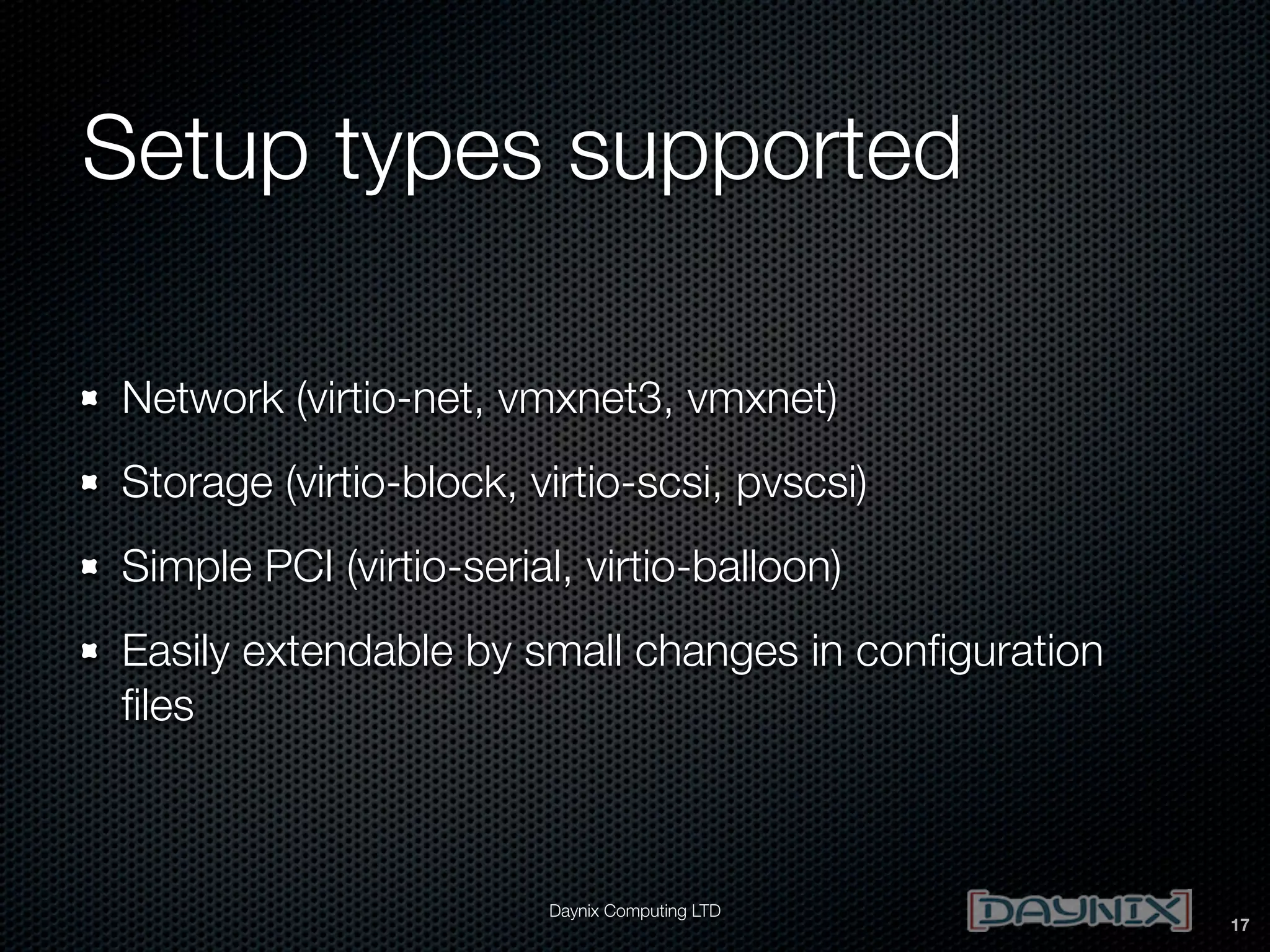 Setup types supported
Network (virtio-net, vmxnet3, vmxnet)
Storage (virtio-block, virtio-scsi, pvscsi)
Simple PCI (virtio-serial, virtio-balloon)
Easily extendable by small changes in conﬁguration
ﬁles

Daynix Computing LTD

17

 