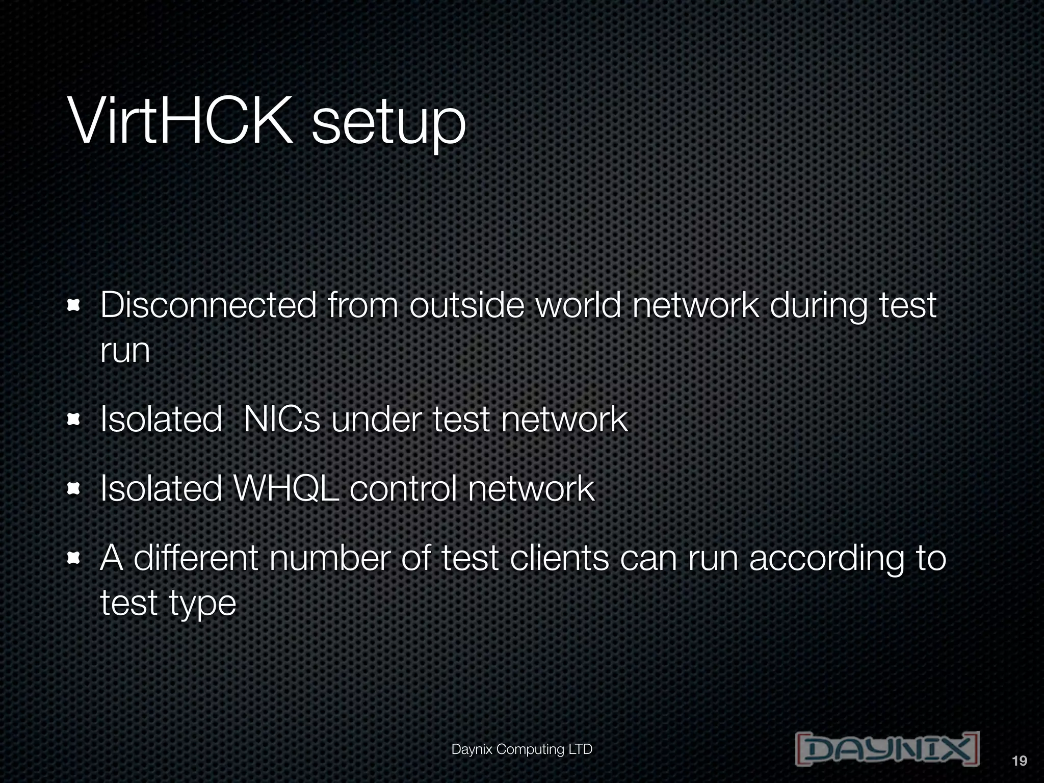 VirtHCK setup
Disconnected from outside world network during test
run
Isolated NICs under test network
Isolated WHQL control network
A different number of test clients can run according to
test type

Daynix Computing LTD

19

 