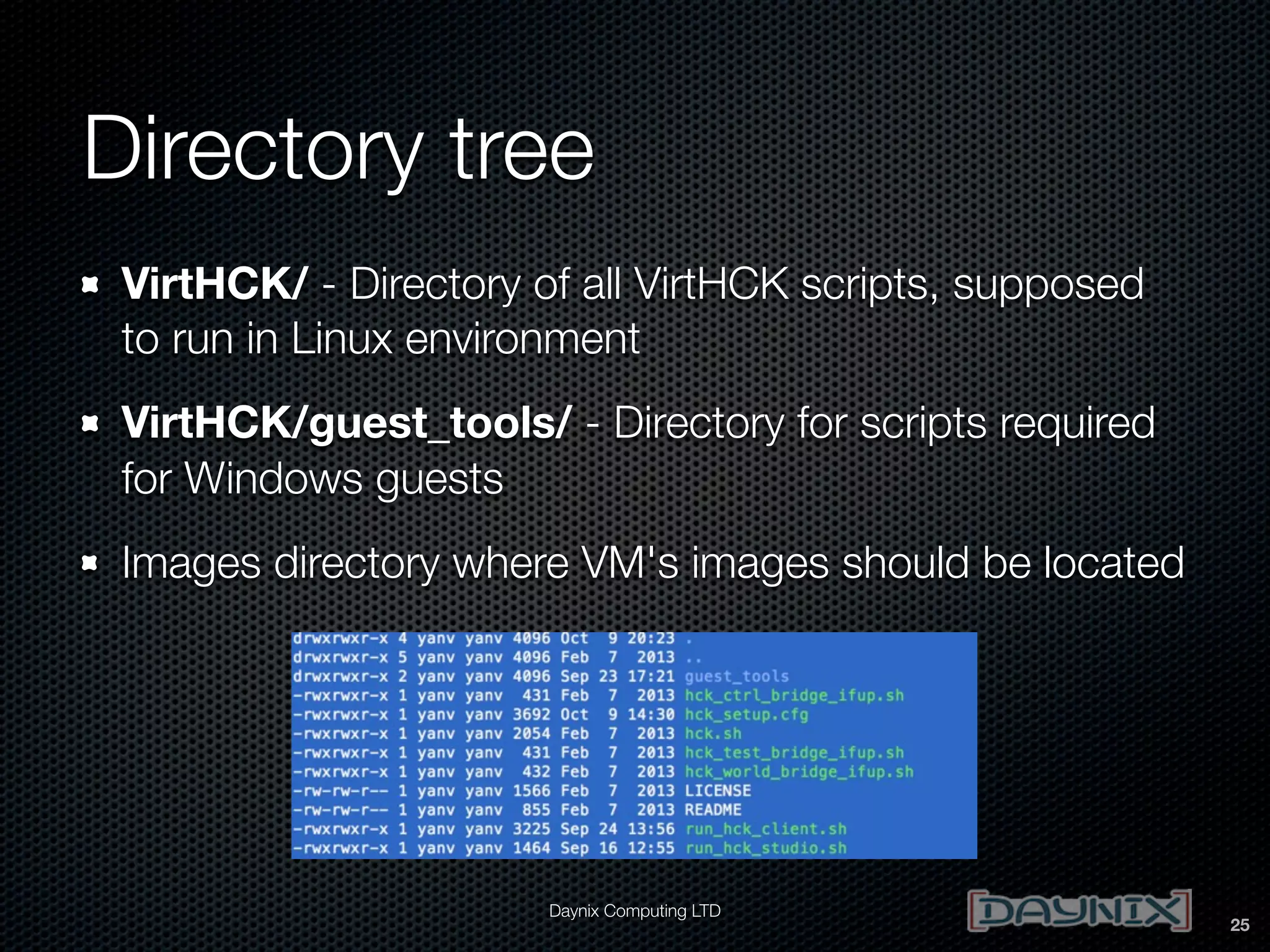 Directory tree
VirtHCK/ - Directory of all VirtHCK scripts, supposed
to run in Linux environment
VirtHCK/guest_tools/ - Directory for scripts required
for Windows guests
Images directory where VM's images should be located

Daynix Computing LTD

25

 
