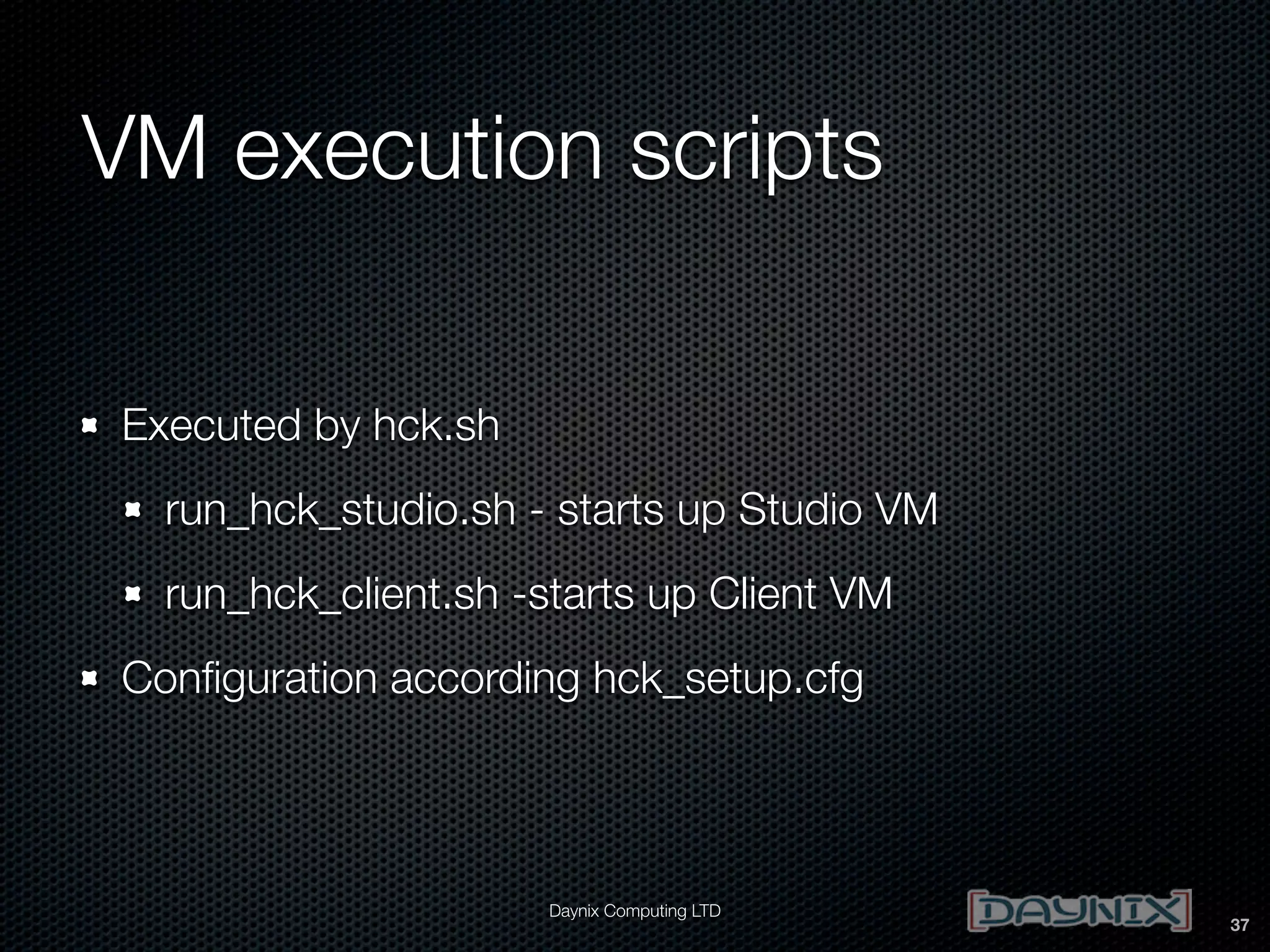 VM execution scripts
Executed by hck.sh
run_hck_studio.sh - starts up Studio VM
run_hck_client.sh -starts up Client VM
Conﬁguration according hck_setup.cfg

Daynix Computing LTD

37

 