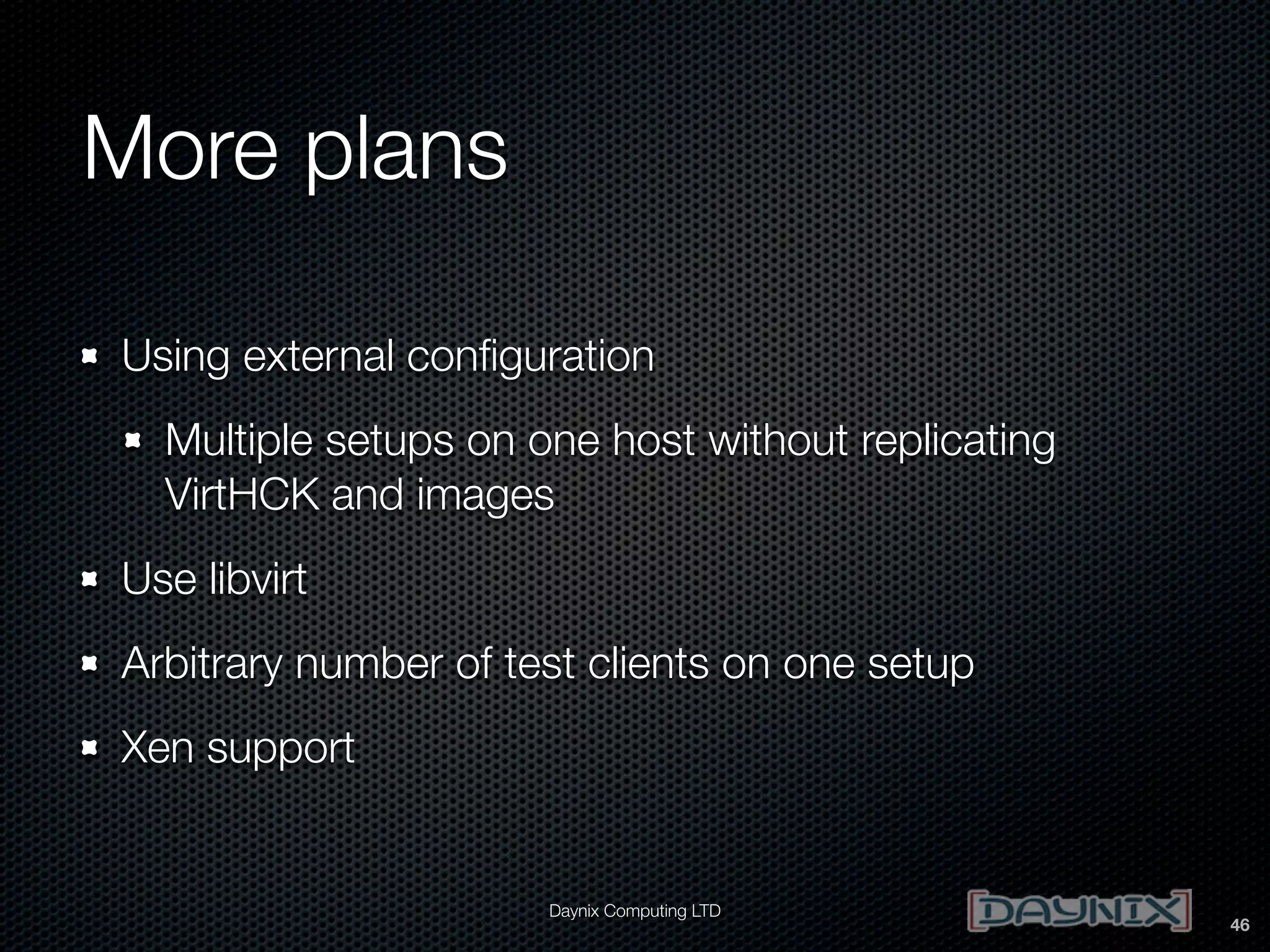 More plans
Using external conﬁguration
Multiple setups on one host without replicating
VirtHCK and images
Use libvirt
Arbitrary number of test clients on one setup
Xen support

Daynix Computing LTD

46

 