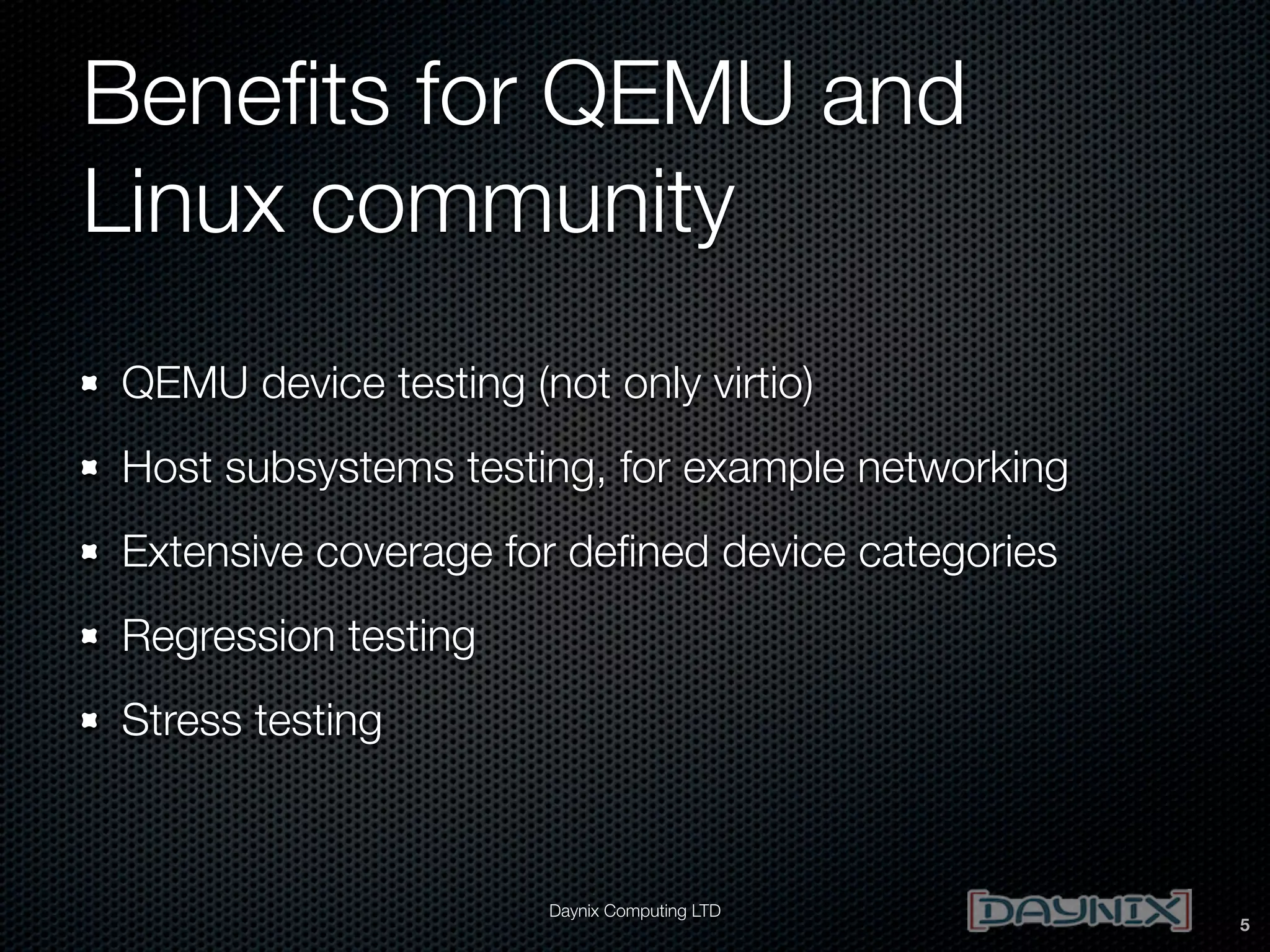 Beneﬁts for QEMU and
Linux community
QEMU device testing (not only virtio)
Host subsystems testing, for example networking
Extensive coverage for deﬁned device categories
Regression testing
Stress testing

Daynix Computing LTD

5

 