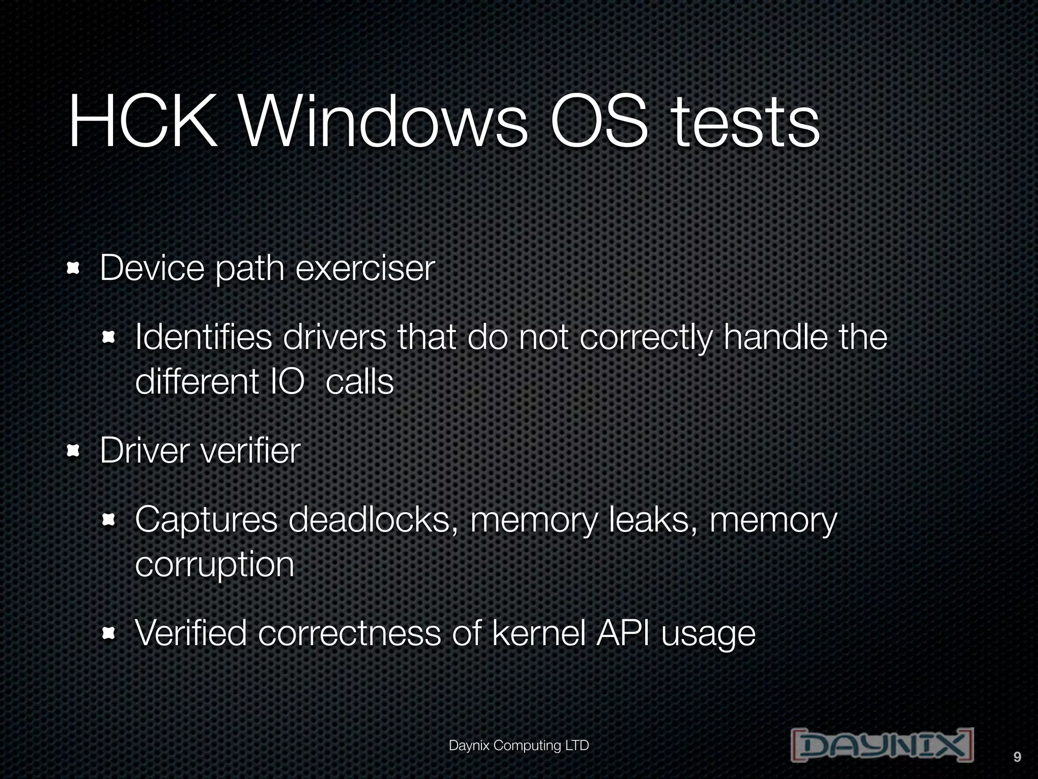 HCK Windows OS tests
Device path exerciser
Identiﬁes drivers that do not correctly handle the
different IO calls
Driver veriﬁer
Captures deadlocks, memory leaks, memory
corruption
Veriﬁed correctness of kernel API usage
Daynix Computing LTD

9

 