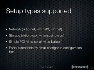 Setup types supported
Network (virtio-net, vmxnet3, vmxnet)
Storage (virtio-block, virtio-scsi, pvscsi)
Simple PCI (virtio-serial, virtio-balloon)
Easily extendable by small changes in conﬁguration
ﬁles

Daynix Computing LTD

17

 