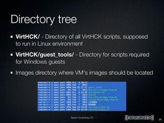 Directory tree
VirtHCK/ - Directory of all VirtHCK scripts, supposed
to run in Linux environment
VirtHCK/guest_tools/ - Directory for scripts required
for Windows guests
Images directory where VM's images should be located

Daynix Computing LTD

25

 