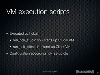 VM execution scripts
Executed by hck.sh
run_hck_studio.sh - starts up Studio VM
run_hck_client.sh -starts up Client VM
Conﬁguration according hck_setup.cfg

Daynix Computing LTD

37

 
