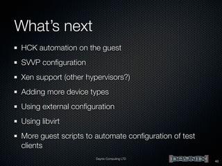 What’s next
HCK automation on the guest
SVVP conﬁguration
Xen support (other hypervisors?)
Adding more device types
Using external conﬁguration
Using libvirt
More guest scripts to automate conﬁguration of test
clients
Daynix Computing LTD

43

 