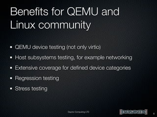 Beneﬁts for QEMU and
Linux community
QEMU device testing (not only virtio)
Host subsystems testing, for example networking
Extensive coverage for deﬁned device categories
Regression testing
Stress testing

Daynix Computing LTD

5

 