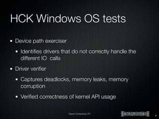 HCK Windows OS tests
Device path exerciser
Identiﬁes drivers that do not correctly handle the
different IO calls
Driver veriﬁer
Captures deadlocks, memory leaks, memory
corruption
Veriﬁed correctness of kernel API usage
Daynix Computing LTD

9

 