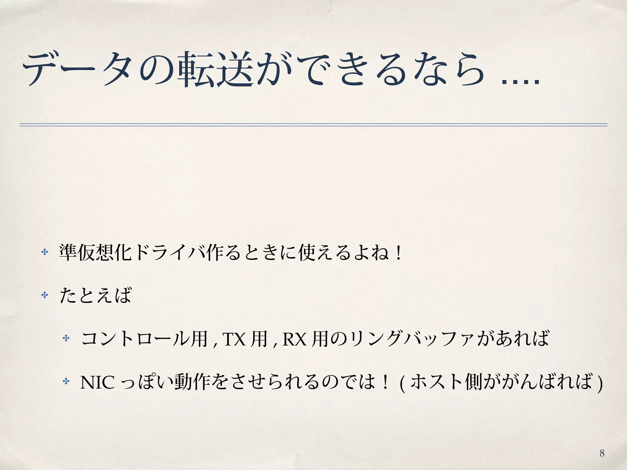 8
データの転送ができるなら ....
✤ 準仮想化ドライバ作るときに使えるよね！
✤ たとえば
✤ コントロール用 , TX 用 , RX 用のリングバッファがあれば
✤ NIC っぽい動作をさせられるのでは！ ( ホスト側ががんばれば )
 