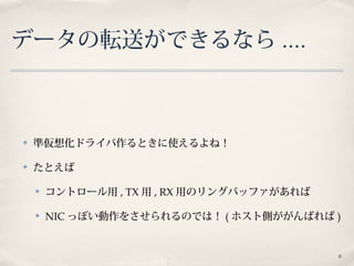 8
データの転送ができるなら ....
✤ 準仮想化ドライバ作るときに使えるよね！
✤ たとえば
✤ コントロール用 , TX 用 , RX 用のリングバッファがあれば
✤ NIC っぽい動作をさせられるのでは！ ( ホスト側ががんばれば )
 