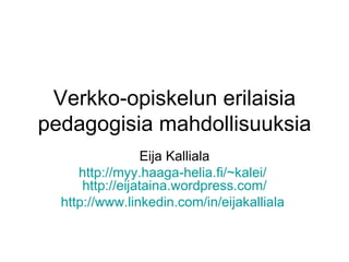 Verkko-opiskelun erilaisia pedagogisia mahdollisuuksia Eija Kalliala http://myy.haaga-helia.fi/~kalei/   http:// eijataina.wordpress.com / http://www.linkedin.com/in/eijakalliala   