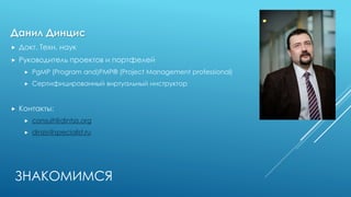 ЗНАКОМИМСЯ
Данил Динцис
 Докт. Техн. наук
 Руководитель проектов и портфелей
 PgMP (Program and)PMP® (Project Managemen...