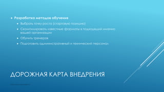 ДОРОЖНАЯ КАРТА ВНЕДРЕНИЯ
 Разработка методов обучения
 Выбрать точку роста (стартовую позицию)
 Скомпилировать известные форматы в подходящий именно
вашей организации
 Обучить тренеров
 Подготовить административный и технический персонал
http://www.specialist.ru
 