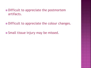  Difficult to appreciate the postmortem
artifacts.
 Difficult to appreciate the colour changes.
 Small tissue injury may be missed.
 