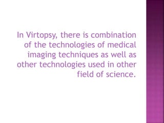 In Virtopsy, there is combination
of the technologies of medical
imaging techniques as well as
other technologies used in other
field of science.
 