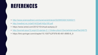 REFERENCES
• http://www.sciencedirect.com/science/article/pii/S2090536X16300211
• http://medind.nic.in/jal/t14/i2/jalt14i2p195.pdf
• https://www.wired.com/2012/10/virtual-autopsy-2/
• http://journal.opus12.org/o12-ojs/ojs-2.1.1/index.php/o12sci/article/viewFile/249/75
• https://link.springer.com/chapter/10.1007%2F978-90-481-8990-8_9
 