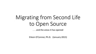 Migrating from Second Life
to Open Source
. . . and the areas it has opened
Eileen O’Connor, Ph.D. (January 2015)
 