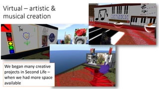 Virtual – artistic &
musical creation
We began many creative
projects in Second Life –
when we had more space
available
 