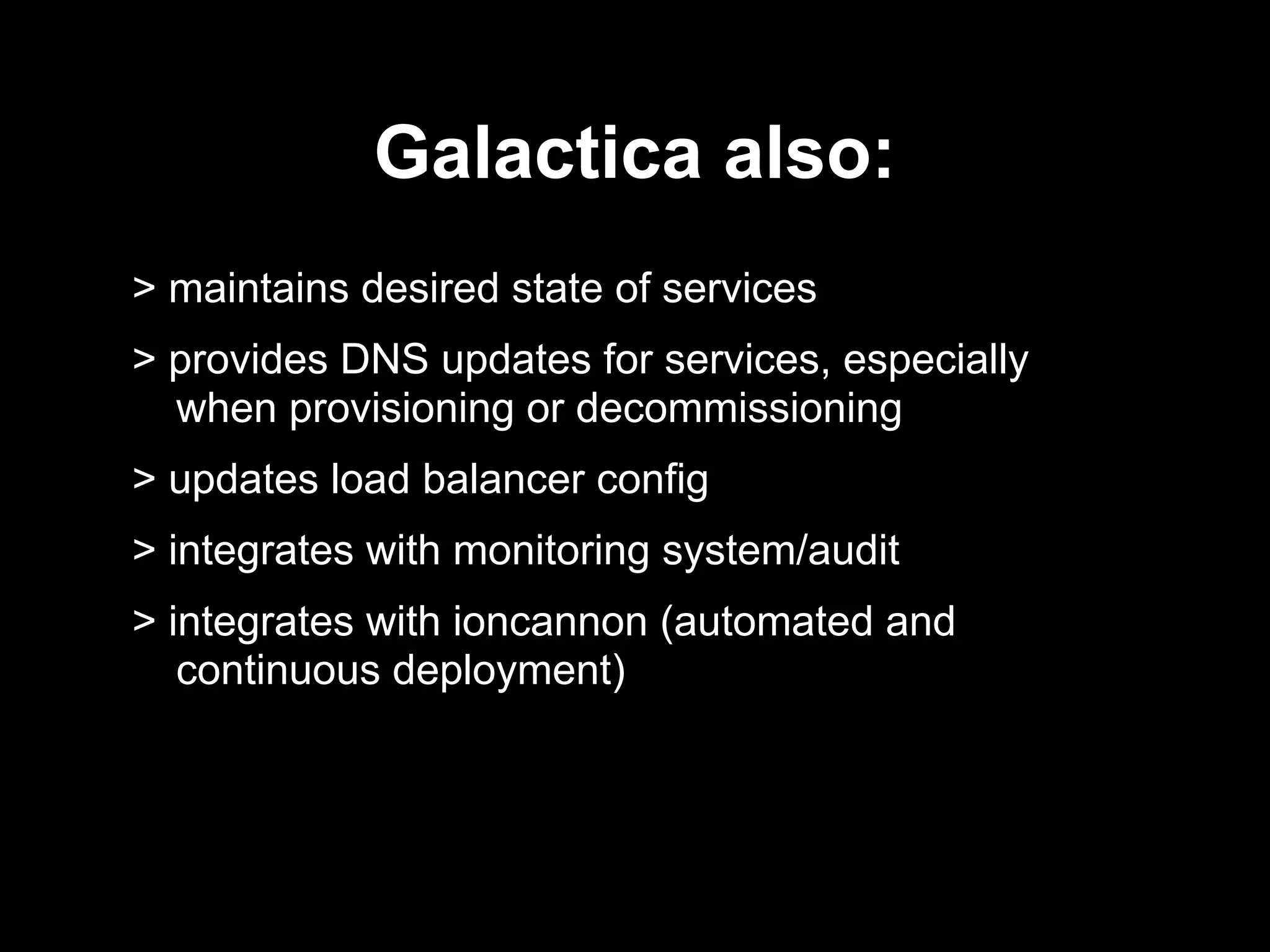 > maintains desired state of services
> provides DNS updates for services, especially
when provisioning or decommissioning
> updates load balancer config
> integrates with monitoring system/audit
> integrates with ioncannon (automated and
continuous deployment)
Galactica also:
 