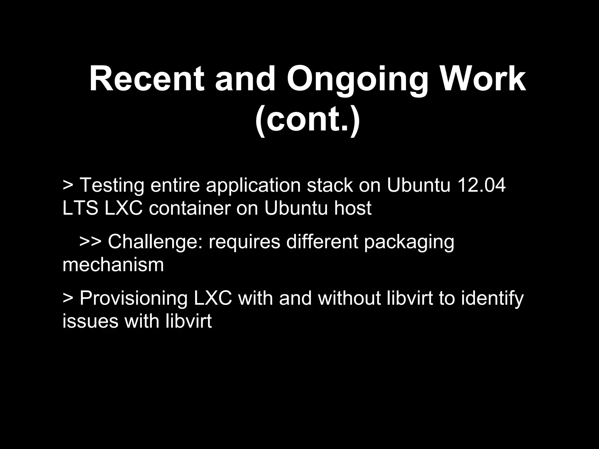 Recent and Ongoing Work
(cont.)
> Testing entire application stack on Ubuntu 12.04
LTS LXC container on Ubuntu host
>> Challenge: requires different packaging
mechanism
> Provisioning LXC with and without libvirt to identify
issues with libvirt
 