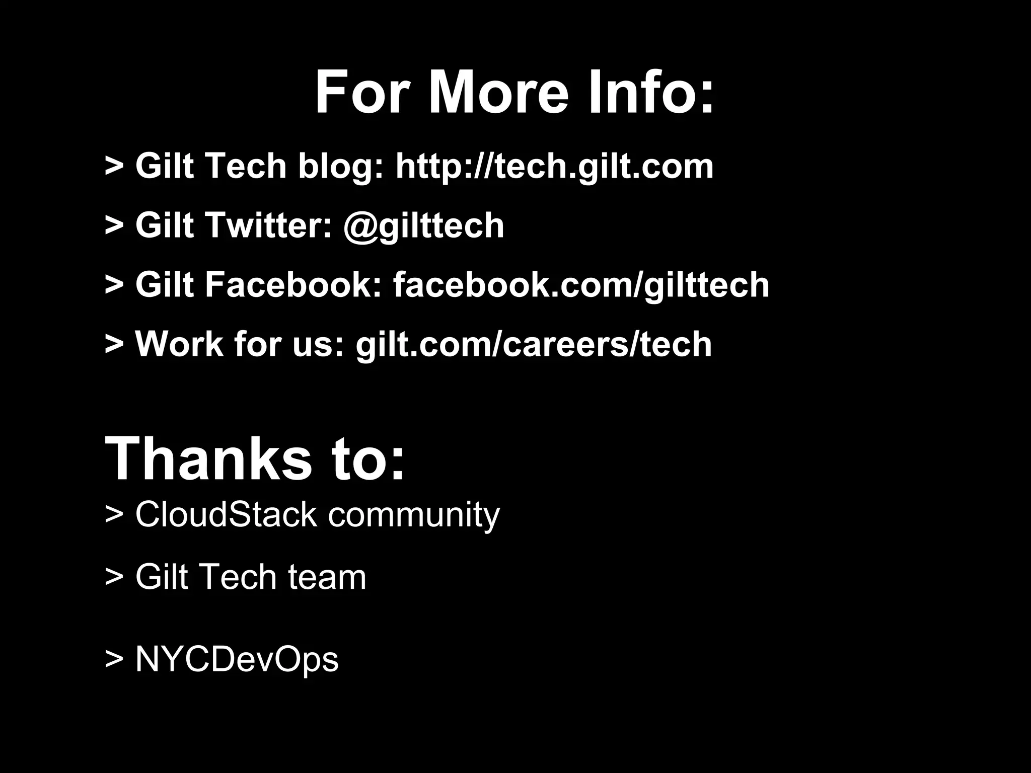 For More Info:
> Gilt Tech blog: http://tech.gilt.com
> Gilt Twitter: @gilttech
> Gilt Facebook: facebook.com/gilttech
> Work for us: gilt.com/careers/tech
Thanks to:
> CloudStack community
> Gilt Tech team
> NYCDevOps
 