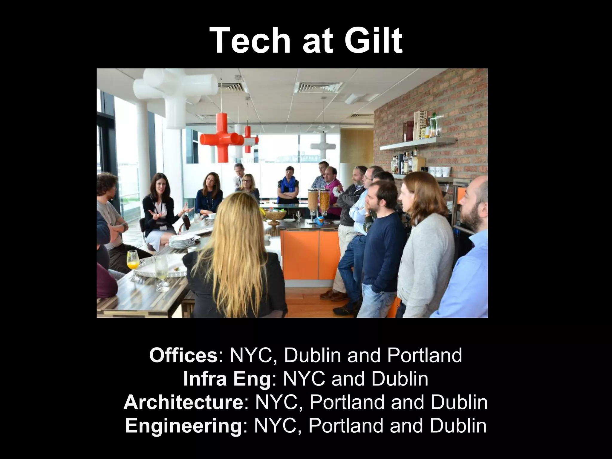 Tech at Gilt
Offices: NYC, Dublin and Portland
Infra Eng: NYC and Dublin
Architecture: NYC, Portland and Dublin
Engineering: NYC, Portland and Dublin
 