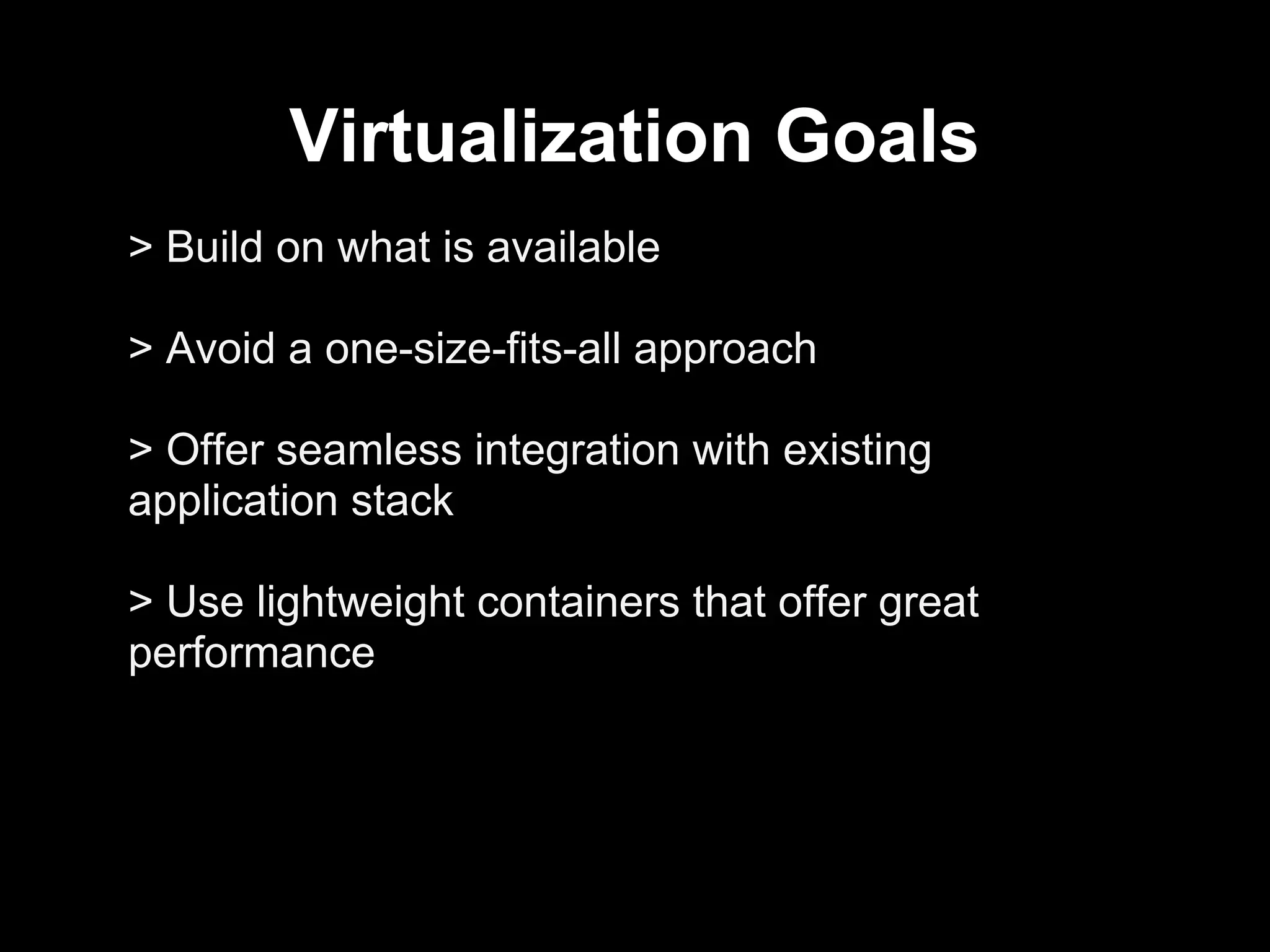 Virtualization Goals
> Build on what is available
> Avoid a one-size-fits-all approach
> Offer seamless integration with existing
application stack
> Use lightweight containers that offer great
performance
 