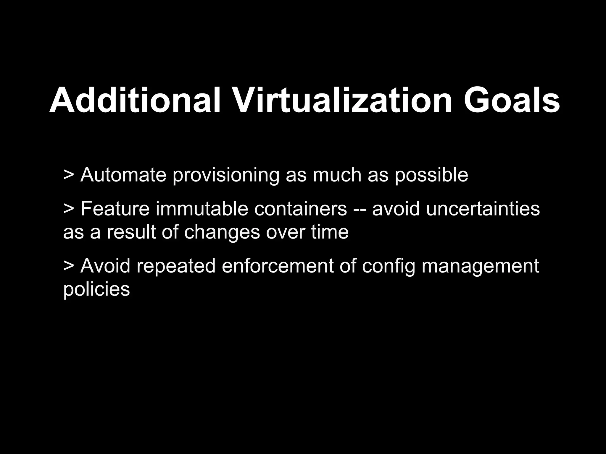 Additional Virtualization Goals
> Automate provisioning as much as possible
> Feature immutable containers -- avoid uncertainties
as a result of changes over time
> Avoid repeated enforcement of config management
policies
 