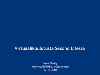 Virtuaalikoulutusta Second Lifessa   Irma Mänty Kehityspäällikkö, eOppiminen 17.10.2008 