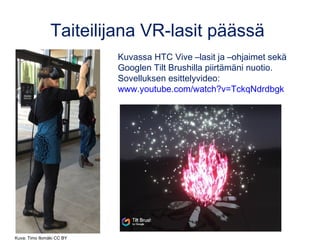 Taiteilijana VR-lasit päässä
Kuvassa HTC Vive –lasit ja –ohjaimet sekä
Googlen Tilt Brushilla piirtämäni nuotio.
Sovelluksen esittelyvideo:
www.youtube.com/watch?v=TckqNdrdbgk
Kuva: Timo Ilomäki CC BY
 