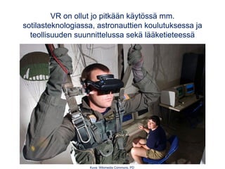VR on ollut jo pitkään käytössä mm.
sotilasteknologiassa, astronauttien koulutuksessa ja
teollisuuden suunnittelussa sekä lääketieteessä
Kuva: Wikimedia Commons, PD
 