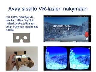 Avaa sisältö VR-lasien näkymään
Kun katsot sisältöjä VR-
laseilla, valitse näytöltä
lasien kuvake, jotta saat
oman näkymän molemmille
silmille.
 
