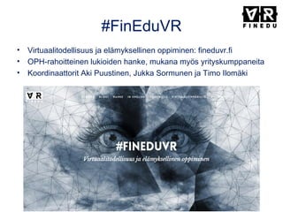 #FinEduVR
• Virtuaalitodellisuus ja elämyksellinen oppiminen: fineduvr.fi
• OPH-rahoitteinen lukioiden hanke, mukana myös yrityskumppaneita
• Koordinaattorit Aki Puustinen, Jukka Sormunen ja Timo Ilomäki
 