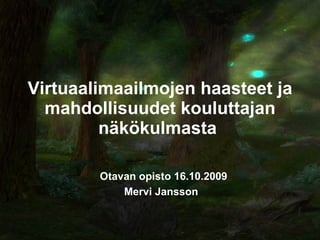 Virtuaalimaailmojen haasteet ja mahdollisuudet kouluttajan näkökulmasta   Otavan opisto 16.10.2009  Mervi Jansson 