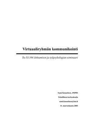 Virtuaaliryhmän kommunikointi
Tu-53.104 Johtamisen ja työpsykologian seminaari
Sami Knuutinen, 49490S
Teknillinen korkeakoulu
sami.knuutinen@hut.ﬁ
11. marraskuuta 2003
 