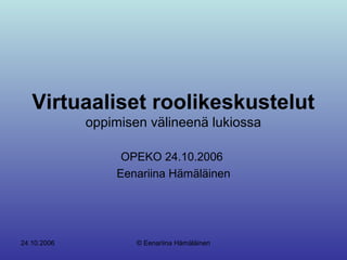 24.10.2006 © Eenariina Hämäläinen
Virtuaaliset roolikeskustelut
oppimisen välineenä lukiossa
OPEKO 24.10.2006
Eenariina Hämäläinen
 