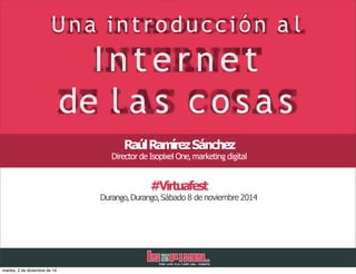 Una introducción a l
I n t e r n e t
de l a s c o s a s
RaúlRamírezSánchez
Director de Isopixel One,marketing digital
#Virtuafest
Durango,Durango,Sábado 8 de noviembre 2014
martes, 2 de diciembre de 14
 