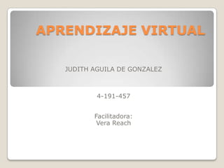 APRENDIZAJE VIRTUAL  JUDITH AGUILA DE GONZALEZ 4-191-457 Facilitadora: Vera Reach  