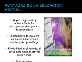 Mayor compromiso y autonomía de los participantes en el proceso de aprendizaje. El estudiante se involucra en nuevas experiencias sociales y de aprendizaje. Flexibilidad en el horario, el estudiante tiene el control de su tiempo. Es económica.   