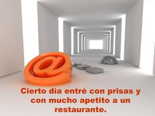 Cierto día entré con prisas y con mucho apetito a un restaurante. 