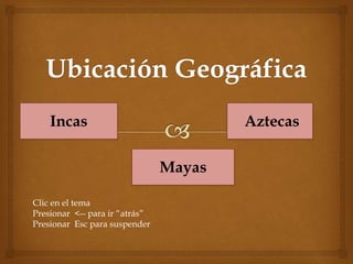 Incas
Mayas
Aztecas
Clic en el tema
Presionar <-- para ir “atrás”
Presionar Esc para suspender
 