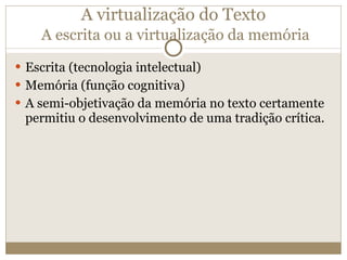 A virtualização do Texto   A escrita ou a virtualização da memória Escrita (tecnologia intelectual) Memória (função cognitiva) A semi-objetivação da memória no texto certamente permitiu o desenvolvimento de uma tradição crítica. 