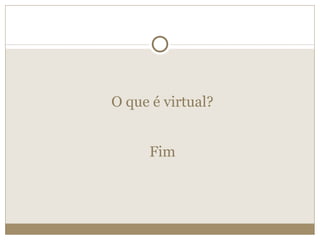 O que é virtual? Fim 